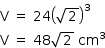 «math style=¨font-family:Tahoma¨ xmlns=¨http://www.w3.org/1998/Math/MathML¨»«mstyle mathsize=¨14px¨»«mrow»«mi mathvariant=¨normal¨»V«/mi»«mo»§#xA0;«/mo»«mo»=«/mo»«mo»§#xA0;«/mo»«mn»24«/mn»«msup»«mfenced»«msqrt»«mn»2«/mn»«/msqrt»«/mfenced»«mn»3«/mn»«/msup»«mspace linebreak=¨newline¨/»«mi mathvariant=¨normal¨»V«/mi»«mo»§#xA0;«/mo»«mo»=«/mo»«mo»§#xA0;«/mo»«mn»48«/mn»«msqrt»«mn»2«/mn»«/msqrt»«mo»§#xA0;«/mo»«msup»«mi»cm«/mi»«mn»3«/mn»«/msup»«/mrow»«/mstyle»«/math»