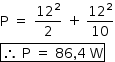 «math style=¨font-family:Tahoma¨ xmlns=¨http://www.w3.org/1998/Math/MathML¨»«mstyle mathsize=¨14px¨»«mi mathvariant=¨normal¨»P«/mi»«mo»§#xA0;«/mo»«mo»=«/mo»«mo»§#xA0;«/mo»«mfrac»«msup»«mn»12«/mn»«mn»2«/mn»«/msup»«mn»2«/mn»«/mfrac»«mo»§#xA0;«/mo»«mo»+«/mo»«mo»§#x2009;«/mo»«mfrac»«msup»«mn»12«/mn»«mn»2«/mn»«/msup»«mn»10«/mn»«/mfrac»«mspace linebreak=¨newline¨/»«menclose notation=¨box¨»«mo»§#x2234;«/mo»«mo»§#xA0;«/mo»«mi mathvariant=¨normal¨»P«/mi»«mo»§#xA0;«/mo»«mo»=«/mo»«mo»§#xA0;«/mo»«mn»86«/mn»«mo»,«/mo»«mn»4«/mn»«mo»§#xA0;«/mo»«mi mathvariant=¨normal¨»W«/mi»«/menclose»«/mstyle»«/math»