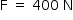 «math style=¨font-family:Tahoma¨ xmlns=¨http://www.w3.org/1998/Math/MathML¨»«mstyle mathsize=¨14px¨»«mrow»«mi mathvariant=¨normal¨»F«/mi»«mo»§#xA0;«/mo»«mo»=«/mo»«mo»§#xA0;«/mo»«mn»400«/mn»«mo»§#xA0;«/mo»«mi mathvariant=¨normal¨»N«/mi»«/mrow»«/mstyle»«/math»