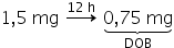 «math xmlns=¨http://www.w3.org/1998/Math/MathML¨»«mn»1«/mn»«mo»,«/mo»«mn»5«/mn»«mo»§#x000A0;«/mo»«mi»mg«/mi»«mo»§#x000A0;«/mo»«mover»«mo»§#x02192;«/mo»«mrow»«mn»12«/mn»«mo»§#x000A0;«/mo»«mi mathvariant=¨normal¨»h«/mi»«/mrow»«/mover»«mo»§#x000A0;«/mo»«munder»«munder»«mrow»«mn»0«/mn»«mo»,«/mo»«mn»75«/mn»«mo»§#x000A0;«/mo»«mi»mg«/mi»«/mrow»«mo»§#x023DF;«/mo»«/munder»«mi»DOB«/mi»«/munder»«/math»