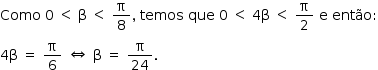 «math style=¨font-family:Tahoma¨ xmlns=¨http://www.w3.org/1998/Math/MathML¨»«mstyle mathsize=¨14px¨»«mrow»«mi»Como«/mi»«mo»§#xA0;«/mo»«mn»0«/mn»«mo»§#xA0;«/mo»«mo»§lt;«/mo»«mo»§#xA0;«/mo»«mi mathvariant=¨normal¨»§#x3B2;«/mi»«mo»§#xA0;«/mo»«mo»§lt;«/mo»«mo»§#xA0;«/mo»«mfrac»«mi mathvariant=¨normal¨»§#x3C0;«/mi»«mn»8«/mn»«/mfrac»«mo»,«/mo»«mo»§#xA0;«/mo»«mi»temos«/mi»«mo»§#xA0;«/mo»«mi»que«/mi»«mo»§#xA0;«/mo»«mn»0«/mn»«mo»§#xA0;«/mo»«mo»§lt;«/mo»«mo»§#xA0;«/mo»«mn»4«/mn»«mi mathvariant=¨normal¨»§#x3B2;«/mi»«mo»§#xA0;«/mo»«mo»§lt;«/mo»«mo»§#xA0;«/mo»«mfrac»«mi mathvariant=¨normal¨»§#x3C0;«/mi»«mn»2«/mn»«/mfrac»«mo»§#xA0;«/mo»«mi mathvariant=¨normal¨»e«/mi»«mo»§#xA0;«/mo»«mi»ent§#xE3;o«/mi»«mo»:«/mo»«mspace linebreak=¨newline¨/»«mn»4«/mn»«mi mathvariant=¨normal¨»§#x3B2;«/mi»«mo»§#xA0;«/mo»«mo»=«/mo»«mo»§#xA0;«/mo»«mfrac»«mi mathvariant=¨normal¨»§#x3C0;«/mi»«mn»6«/mn»«/mfrac»«mo»§#xA0;«/mo»«mo»§#x21D4;«/mo»«mo»§#xA0;«/mo»«mi mathvariant=¨normal¨»§#x3B2;«/mi»«mo»§#xA0;«/mo»«mo»=«/mo»«mo»§#xA0;«/mo»«mfrac»«mi mathvariant=¨normal¨»§#x3C0;«/mi»«mn»24«/mn»«/mfrac»«mo».«/mo»«/mrow»«/mstyle»«/math»