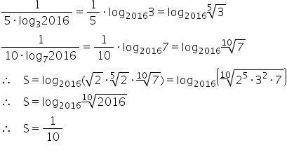 «math xmlns=¨http://www.w3.org/1998/Math/MathML¨»«mfrac»«mn»1«/mn»«mrow»«mn»5«/mn»«mo»§#x000B7;«/mo»«msub»«mi»log«/mi»«mn»3«/mn»«/msub»«mn»2016«/mn»«/mrow»«/mfrac»«mo»=«/mo»«mfrac»«mn»1«/mn»«mn»5«/mn»«/mfrac»«mo»§#x000B7;«/mo»«msub»«mi»log«/mi»«mn»2016«/mn»«/msub»«mn»3«/mn»«mo»=«/mo»«msub»«mi»log«/mi»«mn»2016«/mn»«/msub»«mroot»«mn»3«/mn»«mn»5«/mn»«/mroot»«mspace linebreak=¨newline¨/»«mfrac»«mn»1«/mn»«mrow»«mn»10«/mn»«mo»§#x000B7;«/mo»«msub»«mi»log«/mi»«mn»7«/mn»«/msub»«mn»2016«/mn»«/mrow»«/mfrac»«mo»=«/mo»«mfrac»«mn»1«/mn»«mn»10«/mn»«/mfrac»«mo»§#x000B7;«/mo»«msub»«mi»log«/mi»«mn»2016«/mn»«/msub»«mn»7«/mn»«mo»=«/mo»«msub»«mi»log«/mi»«mn»2016«/mn»«/msub»«mroot»«mn»7«/mn»«mn»10«/mn»«/mroot»«mspace linebreak=¨newline¨/»«mo»§#x02234;«/mo»«mo»§#x000A0;«/mo»«mo»§#x000A0;«/mo»«mo»§#x000A0;«/mo»«mo»§#x000A0;«/mo»«mi mathvariant=¨normal¨»S«/mi»«mo»=«/mo»«msub»«mi»log«/mi»«mn»2016«/mn»«/msub»«mo»(«/mo»«msqrt»«mn»2«/mn»«/msqrt»«mo»§#x000B7;«/mo»«mroot»«mn»2«/mn»«mn»5«/mn»«/mroot»«mo»§#x000B7;«/mo»«mroot»«mn»7«/mn»«mn»10«/mn»«/mroot»«mo»)«/mo»«mo»=«/mo»«msub»«mi»log«/mi»«mn»2016«/mn»«/msub»«mfenced»«mroot»«mrow»«msup»«mn»2«/mn»«mn»5«/mn»«/msup»«mo»§#x000B7;«/mo»«msup»«mn»3«/mn»«mn»2«/mn»«/msup»«mo»§#x000B7;«/mo»«mn»7«/mn»«/mrow»«mn»10«/mn»«/mroot»«/mfenced»«mspace linebreak=¨newline¨/»«mo»§#x02234;«/mo»«mo»§#x000A0;«/mo»«mo»§#x000A0;«/mo»«mo»§#x000A0;«/mo»«mo»§#x000A0;«/mo»«mi mathvariant=¨normal¨»S«/mi»«mo»=«/mo»«msub»«mi»log«/mi»«mn»2016«/mn»«/msub»«mroot»«mn»2016«/mn»«mn»10«/mn»«/mroot»«mspace linebreak=¨newline¨/»«mo»§#x02234;«/mo»«mo»§#x000A0;«/mo»«mo»§#x000A0;«/mo»«mo»§#x000A0;«/mo»«mo»§#x000A0;«/mo»«mi mathvariant=¨normal¨»S«/mi»«mo»=«/mo»«mfrac»«mn»1«/mn»«mn»10«/mn»«/mfrac»«mspace linebreak=¨newline¨/»«/math»