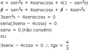 «math style=¨font-family:Tahoma¨ xmlns=¨http://www.w3.org/1998/Math/MathML¨»«mstyle mathsize=¨14px¨»«mn»4«/mn»«mo»§#xA0;«/mo»«mo»=«/mo»«mo»§#xA0;«/mo»«msup»«mi»sen«/mi»«mn»2«/mn»«/msup»«mi mathvariant=¨normal¨»x«/mi»«mo»§#xA0;«/mo»«mo»+«/mo»«mo»§#xA0;«/mo»«mn»4«/mn»«mi»senxcosx«/mi»«mo»§#xA0;«/mo»«mo»+«/mo»«mo»§#xA0;«/mo»«mn»4«/mn»«mo»(«/mo»«mn»1«/mn»«mo»§#xA0;«/mo»«mo»-«/mo»«mo»§#xA0;«/mo»«msup»«mi»sen«/mi»«mn»2«/mn»«/msup»«mi mathvariant=¨normal¨»x«/mi»«mo»)«/mo»«mspace linebreak=¨newline¨/»«menclose notation=¨updiagonalstrike¨»«mn»4«/mn»«/menclose»«mo»§#xA0;«/mo»«mo»=«/mo»«mo»§#xA0;«/mo»«msup»«mi»sen«/mi»«mn»2«/mn»«/msup»«mi mathvariant=¨normal¨»x«/mi»«mo»§#xA0;«/mo»«mo»+«/mo»«mo»§#xA0;«/mo»«mn»4«/mn»«mi»senxcosx«/mi»«mo»§#xA0;«/mo»«mo»+«/mo»«mo»§#xA0;«/mo»«menclose notation=¨updiagonalstrike¨»«mn»4«/mn»«/menclose»«mo»§#xA0;«/mo»«mo»-«/mo»«mo»§#xA0;«/mo»«mn»4«/mn»«msup»«mi»sen«/mi»«mn»2«/mn»«/msup»«mi mathvariant=¨normal¨»x«/mi»«mspace linebreak=¨newline¨/»«mn»3«/mn»«msup»«mi»sen«/mi»«mn»2«/mn»«/msup»«mi mathvariant=¨normal¨»x«/mi»«mo»§#xA0;«/mo»«mo»-«/mo»«mo»§#xA0;«/mo»«mn»4«/mn»«mi»senxcosx«/mi»«mo»§#xA0;«/mo»«mo»=«/mo»«mo»§#xA0;«/mo»«mn»0«/mn»«mspace linebreak=¨newline¨/»«mi»senx«/mi»«mo»(«/mo»«mn»3«/mn»«mi»senx«/mi»«mo»§#xA0;«/mo»«mo»-«/mo»«mo»§#xA0;«/mo»«mn»4«/mn»«mi»cosx«/mi»«mo»)«/mo»«mo»§#xA0;«/mo»«mo»=«/mo»«mo»§#xA0;«/mo»«mn»0«/mn»«mspace linebreak=¨newline¨/»«mi»senx«/mi»«mo»§#xA0;«/mo»«mo»=«/mo»«mo»§#xA0;«/mo»«mn»0«/mn»«mo»§#xA0;«/mo»«mo»(«/mo»«mi»n§#xE3;o«/mi»«mo»§#xA0;«/mo»«mi»conv§#xE9;m«/mi»«mo»)«/mo»«mspace linebreak=¨newline¨/»«mi»ou«/mi»«mspace linebreak=¨newline¨/»«mn»3«/mn»«mi»senx«/mi»«mo»§#xA0;«/mo»«mo»-«/mo»«mo»§#xA0;«/mo»«mn»4«/mn»«mi»cosx«/mi»«mo»§#xA0;«/mo»«mo»=«/mo»«mo»§#xA0;«/mo»«mn»0«/mn»«mo»§#xA0;«/mo»«mo»§#x2234;«/mo»«mo»§#xA0;«/mo»«mi»tgx«/mi»«mo»§#xA0;«/mo»«mo»=«/mo»«mo»§#xA0;«/mo»«mfrac»«mn»4«/mn»«mn»3«/mn»«/mfrac»«/mstyle»«/math»