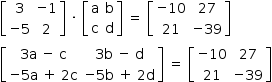 «math style=¨font-family:Tahoma¨ xmlns=¨http://www.w3.org/1998/Math/MathML¨»«mstyle mathsize=¨14px¨»«mrow»«mfenced open=¨[¨ close=¨]¨»«mtable»«mtr»«mtd»«mn»3«/mn»«/mtd»«mtd»«mo»-«/mo»«mn»1«/mn»«/mtd»«/mtr»«mtr»«mtd»«mo»-«/mo»«mn»5«/mn»«/mtd»«mtd»«mn»2«/mn»«/mtd»«/mtr»«/mtable»«/mfenced»«mo»§#xA0;«/mo»«mo»§#xB7;«/mo»«mo»§#xA0;«/mo»«mfenced open=¨[¨ close=¨]¨»«mtable»«mtr»«mtd»«mi mathvariant=¨normal¨»a«/mi»«/mtd»«mtd»«mi mathvariant=¨normal¨»b«/mi»«/mtd»«/mtr»«mtr»«mtd»«mi mathvariant=¨normal¨»c«/mi»«/mtd»«mtd»«mi mathvariant=¨normal¨»d«/mi»«/mtd»«/mtr»«/mtable»«/mfenced»«mo»§#xA0;«/mo»«mo»=«/mo»«mo»§#xA0;«/mo»«mfenced open=¨[¨ close=¨]¨»«mtable»«mtr»«mtd»«mo»-«/mo»«mn»10«/mn»«/mtd»«mtd»«mn»27«/mn»«/mtd»«/mtr»«mtr»«mtd»«mn»21«/mn»«/mtd»«mtd»«mo»-«/mo»«mn»39«/mn»«/mtd»«/mtr»«/mtable»«/mfenced»«mspace linebreak=¨newline¨/»«mfenced open=¨[¨ close=¨]¨»«mtable»«mtr»«mtd»«mn»3«/mn»«mi mathvariant=¨normal¨»a«/mi»«mo»§#xA0;«/mo»«mo»-«/mo»«mo»§#xA0;«/mo»«mi mathvariant=¨normal¨»c«/mi»«/mtd»«mtd»«mn»3«/mn»«mi mathvariant=¨normal¨»b«/mi»«mo»§#xA0;«/mo»«mo»-«/mo»«mo»§#xA0;«/mo»«mi mathvariant=¨normal¨»d«/mi»«/mtd»«/mtr»«mtr»«mtd»«mo»-«/mo»«mn»5«/mn»«mi mathvariant=¨normal¨»a«/mi»«mo»§#xA0;«/mo»«mo»+«/mo»«mo»§#xA0;«/mo»«mn»2«/mn»«mi mathvariant=¨normal¨»c«/mi»«/mtd»«mtd»«mo»-«/mo»«mn»5«/mn»«mi mathvariant=¨normal¨»b«/mi»«mo»§#xA0;«/mo»«mo»+«/mo»«mo»§#xA0;«/mo»«mn»2«/mn»«mi mathvariant=¨normal¨»d«/mi»«/mtd»«/mtr»«/mtable»«/mfenced»«mo»§#xA0;«/mo»«mo»=«/mo»«mo»§#xA0;«/mo»«mfenced open=¨[¨ close=¨]¨»«mtable»«mtr»«mtd»«mo»-«/mo»«mn»10«/mn»«/mtd»«mtd»«mn»27«/mn»«/mtd»«/mtr»«mtr»«mtd»«mn»21«/mn»«/mtd»«mtd»«mo»-«/mo»«mn»39«/mn»«/mtd»«/mtr»«/mtable»«/mfenced»«/mrow»«/mstyle»«/math»