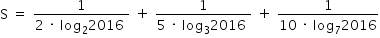 «math xmlns=¨http://www.w3.org/1998/Math/MathML¨»«mstyle mathsize=¨14px¨»«mrow»«mi mathvariant=¨normal¨»S«/mi»«mo»§#xA0;«/mo»«mo»=«/mo»«mo»§#xA0;«/mo»«mfrac»«mn»1«/mn»«mrow»«mn»2«/mn»«mo»§#xA0;«/mo»«mo»§#xB7;«/mo»«mo»§#xA0;«/mo»«msub»«mi»log«/mi»«mn»2«/mn»«/msub»«mn»2016«/mn»«mo»§#xA0;«/mo»«/mrow»«/mfrac»«mo»§#xA0;«/mo»«mo»+«/mo»«mo»§#xA0;«/mo»«mfrac»«mn»1«/mn»«mrow»«mn»5«/mn»«mo»§#xA0;«/mo»«mo»§#xB7;«/mo»«mo»§#xA0;«/mo»«msub»«mi»log«/mi»«mn»3«/mn»«/msub»«mn»2016«/mn»«mo»§#xA0;«/mo»«/mrow»«/mfrac»«mo»§#xA0;«/mo»«mo»+«/mo»«mo»§#xA0;«/mo»«mfrac»«mn»1«/mn»«mrow»«mn»10«/mn»«mo»§#xA0;«/mo»«mo»§#xB7;«/mo»«mo»§#xA0;«/mo»«msub»«mi»log«/mi»«mn»7«/mn»«/msub»«mn»2016«/mn»«/mrow»«/mfrac»«/mrow»«/mstyle»«/math»