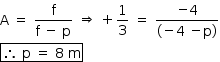 «math style=¨font-family:Tahoma¨ xmlns=¨http://www.w3.org/1998/Math/MathML¨»«mstyle mathsize=¨14px¨»«mi mathvariant=¨normal¨»A«/mi»«mo»§#xA0;«/mo»«mo»=«/mo»«mo»§#xA0;«/mo»«mfrac»«mi mathvariant=¨normal¨»f«/mi»«mrow»«mi mathvariant=¨normal¨»f«/mi»«mo»§#xA0;«/mo»«mo»-«/mo»«mo»§#xA0;«/mo»«mi mathvariant=¨normal¨»p«/mi»«/mrow»«/mfrac»«mo»§#xA0;«/mo»«mo»§#x21D2;«/mo»«mo»§#xA0;«/mo»«mo»+«/mo»«mfrac»«mn»1«/mn»«mn»3«/mn»«/mfrac»«mo»§#xA0;«/mo»«mo»=«/mo»«mo»§#xA0;«/mo»«mfrac»«mrow»«mo»-«/mo»«mn»4«/mn»«/mrow»«mrow»«mo»(«/mo»«mo»-«/mo»«mn»4«/mn»«mo»§#xA0;«/mo»«mo»-«/mo»«mi mathvariant=¨normal¨»p«/mi»«mo»)«/mo»«/mrow»«/mfrac»«mspace linebreak=¨newline¨/»«menclose notation=¨box¨»«mo»§#x2234;«/mo»«mo»§#xA0;«/mo»«mi mathvariant=¨normal¨»p«/mi»«mo»§#xA0;«/mo»«mo»=«/mo»«mo»§#xA0;«/mo»«mn»8«/mn»«mo»§#xA0;«/mo»«mi mathvariant=¨normal¨»m«/mi»«/menclose»«/mstyle»«/math»