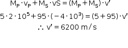 «math style=¨font-family:Tahoma¨ xmlns=¨http://www.w3.org/1998/Math/MathML¨»«mstyle mathsize=¨14px¨»«mo»§#x000A0;«/mo»«mo»§#x000A0;«/mo»«mo»§#x000A0;«/mo»«mo»§#x000A0;«/mo»«mo»§#x000A0;«/mo»«msub»«mi mathvariant=¨normal¨»M«/mi»«mi mathvariant=¨normal¨»P«/mi»«/msub»«mo»§#x000B7;«/mo»«msub»«mi mathvariant=¨normal¨»v«/mi»«mi mathvariant=¨normal¨»P«/mi»«/msub»«mo»+«/mo»«msub»«mi mathvariant=¨normal¨»M«/mi»«mi mathvariant=¨normal¨»S«/mi»«/msub»«mo»§#x000B7;«/mo»«mi»vS«/mi»«mo»=«/mo»«mo»(«/mo»«msub»«mi mathvariant=¨normal¨»M«/mi»«mi mathvariant=¨normal¨»P«/mi»«/msub»«mo»+«/mo»«msub»«mi mathvariant=¨normal¨»M«/mi»«mi mathvariant=¨normal¨»S«/mi»«/msub»«mo»)«/mo»«mo»§#x000B7;«/mo»«mi mathvariant=¨normal¨»v«/mi»«mo»`«/mo»«mspace linebreak=¨newline¨/»«mn»5«/mn»«mo»§#x000B7;«/mo»«mn»2«/mn»«mo»§#x000B7;«/mo»«msup»«mn»10«/mn»«mn»5«/mn»«/msup»«mo»+«/mo»«mn»95«/mn»«mo»§#x000B7;«/mo»«mo»(«/mo»«mo»-«/mo»«mn»4«/mn»«mo»§#x000B7;«/mo»«msup»«mn»10«/mn»«mn»3«/mn»«/msup»«mo»)«/mo»«mo»=«/mo»«mo»(«/mo»«mn»5«/mn»«mo»+«/mo»«mn»95«/mn»«mo»)«/mo»«mo»§#x000B7;«/mo»«mi mathvariant=¨normal¨»v«/mi»«mo»`«/mo»«mspace linebreak=¨newline¨/»«mo»§#x000A0;«/mo»«mo»§#x000A0;«/mo»«mo»§#x000A0;«/mo»«mo»§#x000A0;«/mo»«mo»§#x000A0;«/mo»«mo»§#x000A0;«/mo»«mo»§#x000A0;«/mo»«mo»§#x000A0;«/mo»«mo»§#x000A0;«/mo»«mo»§#x000A0;«/mo»«mo»§#x000A0;«/mo»«mo»§#x000A0;«/mo»«mo»§#x000A0;«/mo»«mo»§#x000A0;«/mo»«mo»§#x000A0;«/mo»«mo»§#x000A0;«/mo»«mo»§#x000A0;«/mo»«mo»§#x000A0;«/mo»«mo»§#x02234;«/mo»«mo»§#x000A0;«/mo»«mi mathvariant=¨normal¨»v«/mi»«mo»`«/mo»«mo»=«/mo»«mn»6200«/mn»«mo»§#x000A0;«/mo»«mi mathvariant=¨normal¨»m«/mi»«mo»/«/mo»«mi mathvariant=¨normal¨»s«/mi»«mspace linebreak=¨newline¨/»«mspace linebreak=¨newline¨/»«/mstyle»«/math»
