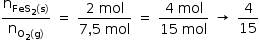 «math style=¨font-family:Tahoma¨ xmlns=¨http://www.w3.org/1998/Math/MathML¨»«mstyle mathsize=¨14px¨»«mrow»«mfrac»«msub»«mi mathvariant=¨normal¨»n«/mi»«mrow»«msub»«mi»FeS«/mi»«mn»2«/mn»«/msub»«mo»(«/mo»«mi mathvariant=¨normal¨»s«/mi»«mo»)«/mo»«/mrow»«/msub»«msub»«mi mathvariant=¨normal¨»n«/mi»«mrow»«msub»«mi mathvariant=¨normal¨»O«/mi»«mn»2«/mn»«/msub»«mo»(«/mo»«mi mathvariant=¨normal¨»g«/mi»«mo»)«/mo»«/mrow»«/msub»«/mfrac»«mo»§#xA0;«/mo»«mo»=«/mo»«mo»§#xA0;«/mo»«mfrac»«mrow»«mn»2«/mn»«mo»§#xA0;«/mo»«mi»mol«/mi»«/mrow»«mrow»«mn»7«/mn»«mo»,«/mo»«mn»5«/mn»«mo»§#xA0;«/mo»«mi»mol«/mi»«/mrow»«/mfrac»«mo»§#xA0;«/mo»«mo»=«/mo»«mo»§#xA0;«/mo»«mfrac»«mrow»«mn»4«/mn»«mo»§#xA0;«/mo»«mi»mol«/mi»«/mrow»«mrow»«mn»15«/mn»«mo»§#xA0;«/mo»«mi»mol«/mi»«/mrow»«/mfrac»«mo»§#xA0;«/mo»«mo»§#x2192;«/mo»«mo»§#xA0;«/mo»«mfrac»«mn»4«/mn»«mn»15«/mn»«/mfrac»«/mrow»«/mstyle»«/math»