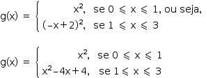 «math style=¨font-family:Tahoma¨ xmlns=¨http://www.w3.org/1998/Math/MathML¨»«mstyle mathsize=¨14px¨»«mrow»«mi mathvariant=¨normal¨»g«/mi»«mo»(«/mo»«mi mathvariant=¨normal¨»x«/mi»«mo»)«/mo»«mo»§#xA0;«/mo»«mo»=«/mo»«mo»§#xA0;«/mo»«mfenced open=¨{¨ close=¨¨»«mtable columnspacing=¨1.4ex¨ columnalign=¨right left¨»«mtr»«mtd»«msup»«mi mathvariant=¨normal¨»x«/mi»«mn»2«/mn»«/msup»«mo»,«/mo»«/mtd»«mtd»«mi»se«/mi»«mo»§#xA0;«/mo»«mn»0«/mn»«mo»§#xA0;«/mo»«mo»§#x2A7D;«/mo»«mo»§#xA0;«/mo»«mi mathvariant=¨normal¨»x«/mi»«mo»§#xA0;«/mo»«mo»§#x2A7D;«/mo»«mo»§#xA0;«/mo»«mn»1«/mn»«mo»,«/mo»«mo»§#xA0;«/mo»«mi»ou«/mi»«mo»§#xA0;«/mo»«mi»seja«/mi»«mo»,«/mo»«/mtd»«/mtr»«mtr»«mtd»«mo»(«/mo»«mo»§#x2013;«/mo»«mi mathvariant=¨normal¨»x«/mi»«mo»+«/mo»«mn»2«/mn»«msup»«mo»)«/mo»«mn»2«/mn»«/msup»«mo»,«/mo»«/mtd»«mtd»«mi»se«/mi»«mo»§#xA0;«/mo»«mn»1«/mn»«mo»§#xA0;«/mo»«mo»§#x2A7D;«/mo»«mo»§#xA0;«/mo»«mi mathvariant=¨normal¨»x«/mi»«mo»§#xA0;«/mo»«mo»§#x2A7D;«/mo»«mo»§#xA0;«/mo»«mn»3«/mn»«/mtd»«/mtr»«/mtable»«/mfenced»«mspace linebreak=¨newline¨/»«mspace linebreak=¨newline¨/»«mi mathvariant=¨normal¨»g«/mi»«mo»(«/mo»«mi mathvariant=¨normal¨»x«/mi»«mo»)«/mo»«mo»§#xA0;«/mo»«mo»=«/mo»«mo»§#xA0;«/mo»«mfenced open=¨{¨ close=¨¨»«mtable columnspacing=¨1.4ex¨ columnalign=¨right center¨»«mtr»«mtd»«msup»«mi mathvariant=¨normal¨»x«/mi»«mn»2«/mn»«/msup»«mo»,«/mo»«/mtd»«mtd»«mi»se«/mi»«mo»§#xA0;«/mo»«mn»0«/mn»«mo»§#xA0;«/mo»«mo»§#x2A7D;«/mo»«mo»§#xA0;«/mo»«mi mathvariant=¨normal¨»x«/mi»«mo»§#xA0;«/mo»«mo»§#x2A7D;«/mo»«mo»§#xA0;«/mo»«mn»1«/mn»«/mtd»«/mtr»«mtr»«mtd»«msup»«mi mathvariant=¨normal¨»x«/mi»«mn»2«/mn»«/msup»«mo»§#x2013;«/mo»«mn»4«/mn»«mi mathvariant=¨normal¨»x«/mi»«mo»+«/mo»«mn»4«/mn»«mo»,«/mo»«/mtd»«mtd»«mi»se«/mi»«mo»§#xA0;«/mo»«mn»1«/mn»«mo»§#x2A7D;«/mo»«mo»§#xA0;«/mo»«mi mathvariant=¨normal¨»x«/mi»«mo»§#xA0;«/mo»«mo»§#x2A7D;«/mo»«mo»§#xA0;«/mo»«mn»3«/mn»«/mtd»«/mtr»«/mtable»«/mfenced»«mtable»«mtr/»«/mtable»«/mrow»«/mstyle»«/math»