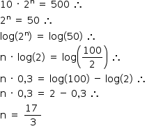 «math style=¨font-family:Tahoma¨ xmlns=¨http://www.w3.org/1998/Math/MathML¨»«mstyle mathsize=¨14px¨»«mrow»«mn»10«/mn»«mo»§#xA0;«/mo»«mo»§#xB7;«/mo»«mo»§#xA0;«/mo»«msup»«mn»2«/mn»«mi mathvariant=¨normal¨»n«/mi»«/msup»«mo»§#xA0;«/mo»«mo»=«/mo»«mo»§#xA0;«/mo»«mn»500«/mn»«mo»§#xA0;«/mo»«mo»§#x2234;«/mo»«mspace linebreak=¨newline¨/»«msup»«mn»2«/mn»«mi mathvariant=¨normal¨»n«/mi»«/msup»«mo»§#xA0;«/mo»«mo»=«/mo»«mo»§#xA0;«/mo»«mn»50«/mn»«mo»§#xA0;«/mo»«mo»§#x2234;«/mo»«mspace linebreak=¨newline¨/»«mi»log«/mi»«mo»(«/mo»«msup»«mn»2«/mn»«mi mathvariant=¨normal¨»n«/mi»«/msup»«mo»)«/mo»«mo»§#xA0;«/mo»«mo»=«/mo»«mo»§#xA0;«/mo»«mi»log«/mi»«mo»(«/mo»«mn»50«/mn»«mo»)«/mo»«mo»§#xA0;«/mo»«mo»§#x2234;«/mo»«mspace linebreak=¨newline¨/»«mi mathvariant=¨normal¨»n«/mi»«mo»§#xA0;«/mo»«mo»§#xB7;«/mo»«mo»§#xA0;«/mo»«mi»log«/mi»«mo»(«/mo»«mn»2«/mn»«mo»)«/mo»«mo»§#xA0;«/mo»«mo»=«/mo»«mo»§#xA0;«/mo»«mi»log«/mi»«mfenced»«mfrac»«mn»100«/mn»«mn»2«/mn»«/mfrac»«/mfenced»«mo»§#xA0;«/mo»«mo»§#x2234;«/mo»«mspace linebreak=¨newline¨/»«mi mathvariant=¨normal¨»n«/mi»«mo»§#xA0;«/mo»«mo»§#xB7;«/mo»«mo»§#xA0;«/mo»«mn»0«/mn»«mo»,«/mo»«mn»3«/mn»«mo»§#xA0;«/mo»«mo»=«/mo»«mo»§#xA0;«/mo»«mi»log«/mi»«mo»(«/mo»«mn»100«/mn»«mo»)«/mo»«mo»§#xA0;«/mo»«mo»-«/mo»«mo»§#xA0;«/mo»«mi»log«/mi»«mo»(«/mo»«mn»2«/mn»«mo»)«/mo»«mo»§#xA0;«/mo»«mo»§#x2234;«/mo»«mspace linebreak=¨newline¨/»«mi mathvariant=¨normal¨»n«/mi»«mo»§#xA0;«/mo»«mo»§#xB7;«/mo»«mo»§#xA0;«/mo»«mn»0«/mn»«mo»,«/mo»«mn»3«/mn»«mo»§#xA0;«/mo»«mo»=«/mo»«mo»§#xA0;«/mo»«mn»2«/mn»«mo»§#xA0;«/mo»«mo»-«/mo»«mo»§#xA0;«/mo»«mn»0«/mn»«mo»,«/mo»«mn»3«/mn»«mo»§#xA0;«/mo»«mo»§#x2234;«/mo»«mspace linebreak=¨newline¨/»«mi mathvariant=¨normal¨»n«/mi»«mo»§#xA0;«/mo»«mo»=«/mo»«mo»§#xA0;«/mo»«mfrac»«mrow»«mn»17«/mn»«mo»§#xA0;«/mo»«/mrow»«mn»3«/mn»«/mfrac»«mspace linebreak=¨newline¨/»«/mrow»«/mstyle»«/math»