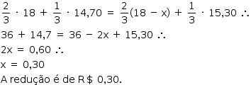 «math style=¨font-family:Tahoma¨ xmlns=¨http://www.w3.org/1998/Math/MathML¨»«mstyle mathsize=¨14px¨»«mrow»«mfrac»«mn»2«/mn»«mn»3«/mn»«/mfrac»«mo»§#xA0;«/mo»«mo»§#xB7;«/mo»«mo»§#xA0;«/mo»«mn»18«/mn»«mo»§#xA0;«/mo»«mo»+«/mo»«mo»§#xA0;«/mo»«mfrac»«mn»1«/mn»«mn»3«/mn»«/mfrac»«mo»§#xA0;«/mo»«mo»§#xB7;«/mo»«mo»§#xA0;«/mo»«mn»14«/mn»«mo»,«/mo»«mn»70«/mn»«mo»§#xA0;«/mo»«mo»=«/mo»«mo»§#xA0;«/mo»«mfrac»«mn»2«/mn»«mn»3«/mn»«/mfrac»«mo»(«/mo»«mn»18«/mn»«mo»§#xA0;«/mo»«mo»-«/mo»«mo»§#xA0;«/mo»«mi mathvariant=¨normal¨»x«/mi»«mo»)«/mo»«mo»§#xA0;«/mo»«mo»+«/mo»«mo»§#xA0;«/mo»«mfrac»«mn»1«/mn»«mn»3«/mn»«/mfrac»«mo»§#xA0;«/mo»«mo»§#xB7;«/mo»«mo»§#xA0;«/mo»«mn»15«/mn»«mo»,«/mo»«mn»30«/mn»«mo»§#xA0;«/mo»«mo»§#x2234;«/mo»«mspace linebreak=¨newline¨/»«mn»36«/mn»«mo»§#xA0;«/mo»«mo»+«/mo»«mo»§#xA0;«/mo»«mn»14«/mn»«mo»,«/mo»«mn»7«/mn»«mo»§#xA0;«/mo»«mo»=«/mo»«mo»§#xA0;«/mo»«mn»36«/mn»«mo»§#xA0;«/mo»«mo»-«/mo»«mo»§#xA0;«/mo»«mn»2«/mn»«mi mathvariant=¨normal¨»x«/mi»«mo»§#xA0;«/mo»«mo»+«/mo»«mo»§#xA0;«/mo»«mn»15«/mn»«mo»,«/mo»«mn»30«/mn»«mo»§#xA0;«/mo»«mo»§#x2234;«/mo»«mspace linebreak=¨newline¨/»«mn»2«/mn»«mi mathvariant=¨normal¨»x«/mi»«mo»§#xA0;«/mo»«mo»=«/mo»«mo»§#xA0;«/mo»«mn»0«/mn»«mo»,«/mo»«mn»60«/mn»«mo»§#xA0;«/mo»«mo»§#x2234;«/mo»«mspace linebreak=¨newline¨/»«mi mathvariant=¨normal¨»x«/mi»«mo»§#xA0;«/mo»«mo»=«/mo»«mo»§#xA0;«/mo»«mn»0«/mn»«mo»,«/mo»«mn»30«/mn»«mspace linebreak=¨newline¨/»«mi mathvariant=¨normal¨»A«/mi»«mo»§#xA0;«/mo»«mi»redu§#xE7;§#xE3;o«/mi»«mo»§#xA0;«/mo»«mi mathvariant=¨normal¨»§#xE9;«/mi»«mo»§#xA0;«/mo»«mi»de«/mi»«mo»§#xA0;«/mo»«mi mathvariant=¨normal¨»R«/mi»«mo»$«/mo»«mo»§#xA0;«/mo»«mn»0«/mn»«mo»,«/mo»«mn»30«/mn»«mo».«/mo»«/mrow»«/mstyle»«/math»
