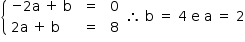 «math style=¨font-family:Tahoma¨ xmlns=¨http://www.w3.org/1998/Math/MathML¨»«mstyle mathsize=¨14px¨»«mrow»«mfenced open=¨{¨ close=¨¨»«mtable columnspacing=¨1.4ex¨ columnalign=¨left¨»«mtr»«mtd»«mo»-«/mo»«mn»2«/mn»«mi mathvariant=¨normal¨»a«/mi»«mo»§#xA0;«/mo»«mo»+«/mo»«mo»§#xA0;«/mo»«mi mathvariant=¨normal¨»b«/mi»«/mtd»«mtd»«mo»=«/mo»«/mtd»«mtd»«mn»0«/mn»«/mtd»«/mtr»«mtr»«mtd»«mn»2«/mn»«mi mathvariant=¨normal¨»a«/mi»«mo»§#xA0;«/mo»«mo»+«/mo»«mo»§#xA0;«/mo»«mi mathvariant=¨normal¨»b«/mi»«/mtd»«mtd»«mo»=«/mo»«/mtd»«mtd»«mn»8«/mn»«/mtd»«/mtr»«/mtable»«/mfenced»«mo»§#x2234;«/mo»«mo»§#xA0;«/mo»«mi mathvariant=¨normal¨»b«/mi»«mo»§#xA0;«/mo»«mo»=«/mo»«mo»§#xA0;«/mo»«mn»4«/mn»«mo»§#xA0;«/mo»«mi mathvariant=¨normal¨»e«/mi»«mo»§#xA0;«/mo»«mi mathvariant=¨normal¨»a«/mi»«mo»§#xA0;«/mo»«mo»=«/mo»«mo»§#xA0;«/mo»«mn»2«/mn»«/mrow»«/mstyle»«/math»