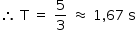 começar estilo tamanho matemático 14px então espaço reto T espaço igual a espaço 5 sobre 3 espaço quase igual espaço 1 vírgula 67 espaço reto s fim do estilo