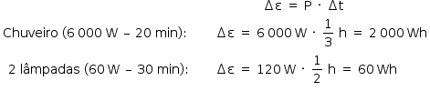 começar estilo tamanho matemático 14px atributos de tabela alinhamento de coluna center left fim dos atributos linha com blank célula com espaço espaço espaço espaço espaço espaço espaço espaço espaço espaço espaço espaço espaço incremento reto épsilon espaço igual a espaço reto P espaço vezes espaço incremento reto t fim da célula linha com célula com Chuveiro espaço parêntese esquerdo 6 espaço estreito 000 espaço reto W espaço – espaço 20 espaço min parêntese direito dois pontos espaço espaço espaço espaço espaço espaço fim da célula célula com incremento reto épsilon espaço igual a espaço 6 espaço estreito 000 espaço estreito reto W espaço vezes espaço 1 terço espaço reto h espaço igual a espaço 2 espaço estreito 000 espaço estreito Wh fim da célula linha com célula com 2 espaço lâmpadas espaço parêntese esquerdo 60 espaço estreito reto W espaço – espaço 30 espaço min parêntese direito dois pontos espaço espaço espaço espaço fim da célula célula com incremento reto épsilon espaço igual a espaço 120 espaço estreito reto W espaço vezes espaço 1 meio espaço reto h espaço igual a espaço 60 espaço estreito Wh fim da célula fim da tabela fim do estilo