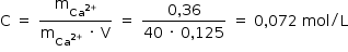 começar estilo tamanho matemático 14px reto C espaço igual a espaço numerador reto m com Ca à potência de 2 mais fim do exponencial subscrito fim do subscrito sobre denominador reto m com Ca à potência de 2 mais fim do exponencial subscrito fim do subscrito espaço vezes espaço reto V fim da fração espaço igual a espaço numerador 0 vírgula 36 sobre denominador 40 espaço vezes espaço 0 vírgula 125 fim da fração espaço igual a espaço 0 vírgula 072 espaço mol dividido por reto L fim do estilo
