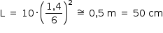 começar estilo tamanho matemático 14px reto L espaço igual a espaço 10 vezes abre parênteses numerador 1 vírgula 4 sobre denominador 6 fim da fração fecha parênteses ao quadrado espaço aproximadamente igual espaço 0 vírgula 5 espaço reto m espaço igual a espaço 50 espaço cm fim do estilo