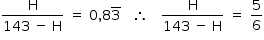 começar estilo tamanho matemático 14px numerador reto H sobre denominador 143 espaço menos espaço reto H fim da fração espaço igual a espaço 0 vírgula 8 3 com barra sobrescrito espaço espaço espaço então espaço espaço espaço numerador começar estilo mostrar reto H fim do estilo sobre denominador começar estilo mostrar 143 espaço menos espaço reto H fim do estilo fim da fração espaço igual a espaço numerador começar estilo mostrar 5 fim do estilo sobre denominador 6 fim da fração fim do estilo
