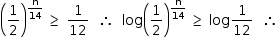 começar estilo tamanho matemático 14px abre parênteses 1 meio fecha parênteses à potência de reto n sobre 14 fim do exponencial espaço maior ou igual a espaço 1 sobre 12 espaço espaço então espaço espaço log abre parênteses 1 meio fecha parênteses à potência de reto n sobre 14 fim do exponencial espaço maior ou igual a espaço log 1 sobre 12 espaço espaço então fim do estilo