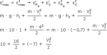 começar estilo tamanho matemático 14px reto épsilon com mec subscrito com reto i sobrescrito espaço igual a espaço reto épsilon com mec subscrito com reto f sobrescrito espaço seta para a direita espaço reto épsilon com reto P com reto g subscrito subscrito fim do subscrito com reto i sobrescrito espaço mais espaço reto épsilon com reto C subscrito com reto i sobrescrito espaço igual a espaço reto épsilon com reto P com reto g subscrito subscrito fim do subscrito com reto f sobrescrito espaço mais espaço espaço reto épsilon com reto C subscrito com reto f sobrescrito reto m espaço vezes espaço reto g espaço vezes espaço reto h com reto i subscrito espaço mais espaço numerador reto m espaço vezes espaço reto V com reto i subscrito com 2 sobrescrito sobre denominador 2 fim da fração espaço igual a espaço reto m espaço vezes espaço reto g espaço vezes espaço reto h com reto f subscrito espaço mais espaço numerador reto m espaço vezes espaço reto V com reto f subscrito com 2 sobrescrito sobre denominador 2 fim da fração reto m espaço vezes espaço 10 espaço vezes espaço 1 espaço mais espaço numerador reto m espaço vezes espaço 4 ao quadrado sobre denominador 2 fim da fração espaço igual a espaço reto m espaço vezes espaço 10 espaço vezes espaço parêntese esquerdo menos 0 vírgula 7 parêntese direito espaço mais espaço numerador reto m espaço vezes espaço reto V com reto f subscrito com 2 sobrescrito sobre denominador 2 fim da fração 10 espaço mais espaço 16 sobre 2 espaço igual a espaço parêntese esquerdo menos 7 parêntese direito espaço mais espaço espaço numerador reto V com reto f subscrito com 2 sobrescrito sobre denominador 2 fim da fração fim do estilo