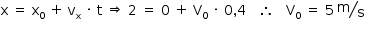 começar estilo tamanho matemático 14px reto x espaço igual a espaço reto x com 0 subscrito espaço mais espaço reto v com reto x subscrito espaço vezes espaço reto t espaço ⟹ espaço 2 espaço igual a espaço 0 espaço mais espaço reto V com 0 subscrito espaço vezes espaço 0 vírgula 4 espaço espaço espaço então espaço espaço espaço reto V com 0 subscrito espaço igual a espaço 5 espaço estreito tipográfico reto m sobre reto s fim do estilo